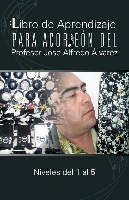 Libro de Aprendizaje Para Acordeon del Profesor Jose Alfredo Alvarez: Niveles del 1 Al 5 - Jos Alfredo Lvarez,Jose Alfredo Alvarez - cover