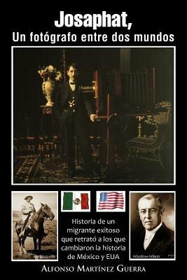 Josaphat, Un Fot Grafo Entre DOS Mundos: Historia de Un Migrante Exitoso Que Retrat a Los Que Cambiaron La Historia de M Xico y Eua - Alfonso Mart Guerra - cover
