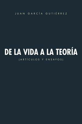 de La Vida a la Teoria: Articulos y Ensayos - Juan Garcia Gutierrez - cover