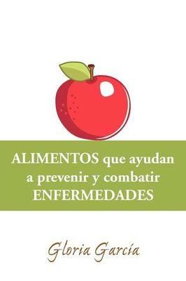 Alimentos Que Ayudan a Prevenir y Combatir Enfermedades - Gloria Garc a,Gloria Garcaia,Gloria Garcia - cover