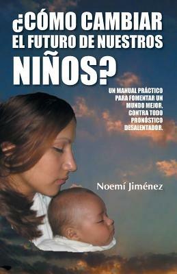 Como Cambiar El Futuro de Nuestros Ninos?: Un Manual Practico Para Fomentar Un Mundo Mejor Contra Todo Pronostico Desalentador. - Noemi Jimenez - cover