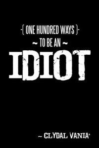 ~ One Hundred Ways to be an IDIOT ~ - ~ CLyDaL VaNiA' - cover