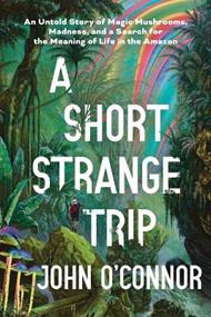 A Short, Strange Trip: An Untold Story of Magic Mushrooms, Madness, and a Search for the Meaning of Life in the Amazon