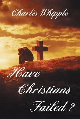 Have Christians Failed? - Charles Whipple - cover