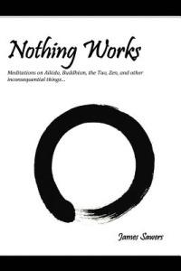 Nothing Works: Meditations on Aikido, Buddhism, the Tao, Zen, and other - James Sawers - cover