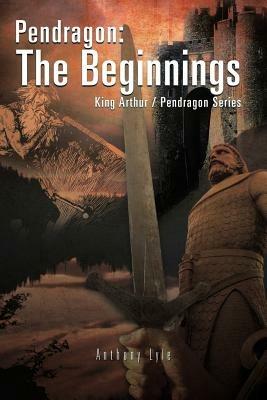 Pendragon: The Beginnings: King Arthur / Pendragon Series - Anthony Lyle - cover