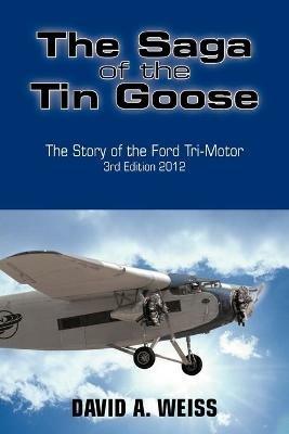 The Saga of the Tin Goose: The Story of the Ford Tri-Motor 3rd Edition 2012 - David A Weiss - cover