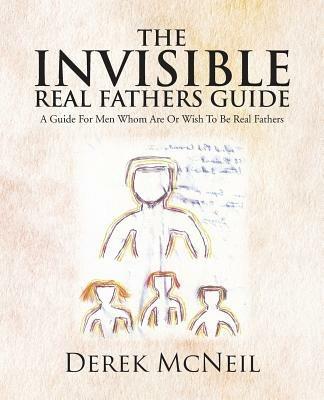 The Invisible Real Fathers Guide: A Guide for Men Whom Are or Wish to Be Real Fathers - Derek McNeil - cover