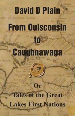 From Ouisconsin to Caughnawaga: Or Tales of the Great Lakes First Nations - David D Plain - cover