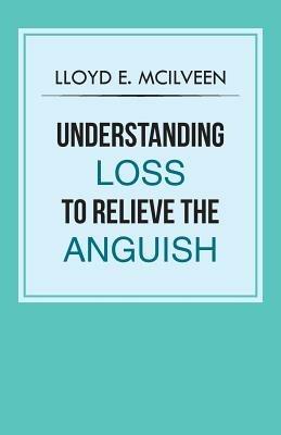 Understanding Loss To Relieve The Anguish - Lloyd E McIlveen - cover