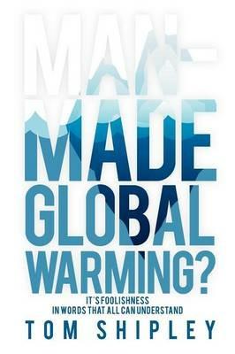 Man-Made Global Warming?: It's Foolishness in Words That All Can Understand - Tom Shipley - cover