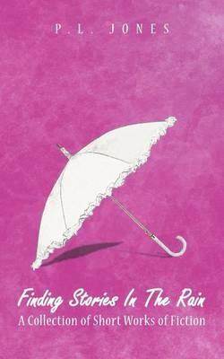 Finding Stories In The Rain: A Collection of Short Works of Fiction - P.L. Jones - cover