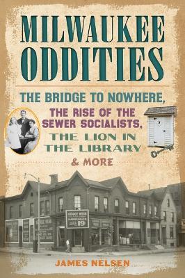 Milwaukee Oddities: The Bridge to Nowhere, the Rise of the Sewer Socialists, the Lion in the Library & More - James Nelsen - cover