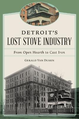Detroit's Lost Stove Industry: From Open Hearth to Cast Iron - Gerald Van Dusen - cover
