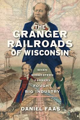 The Granger Railroads of Wisconsin: When Midwestern Farmers Fought Big Industry - Daniel Faas - cover