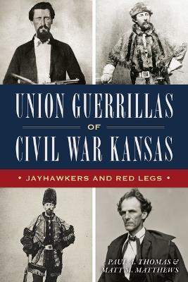 Union Guerrillas of Civil War Kansas: Jayhawkers and Red Legs - Paul A Thomas,Matt M Matthews - cover