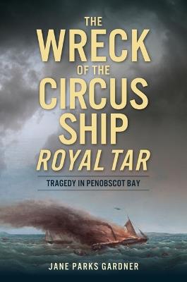 The Wreck of the Circus Ship Royal Tar: Tragedy in Penobscot Bay - Jane Parks Gardner - cover