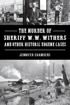 The Murder of Sheriff W. W. Withers and Other Historic Eugene Cases - Jennifer Chambers - cover