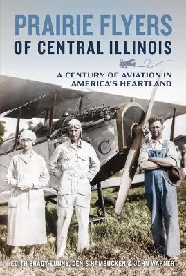 Prairie Flyers of Central Illinois: A Century of Aviation in America's Heartland - Edith Brady-Lunny,Denis Hambucken,John Warner - cover