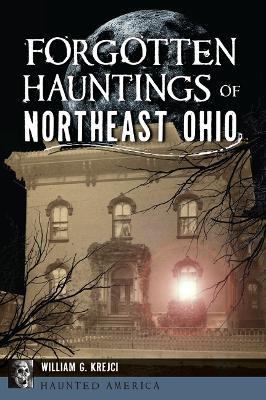 Forgotten Hauntings of Northeast Ohio - William G Krejci - cover