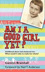 Am I A Good Girl Yet?: Childhood Abuse Had Shattered Her. What Would it Take to Make Her Whole?