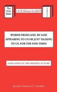 Words From God, By God Appearing To Us Or Just Talking To Us, For The End Times: God Gives Us the Missing Future - Apostle Frederick E. Franklin - cover