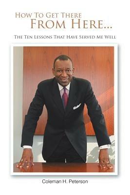 How To Get There From Here...The Ten Lessons That Have Served Me Well - Coleman H. Peterson - cover