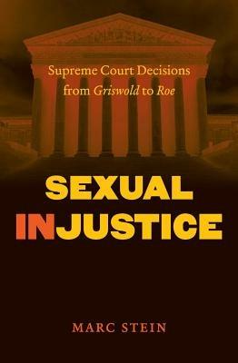 Sexual Injustice: Supreme Court Decisions from Griswold to Roe - Marc Stein - cover
