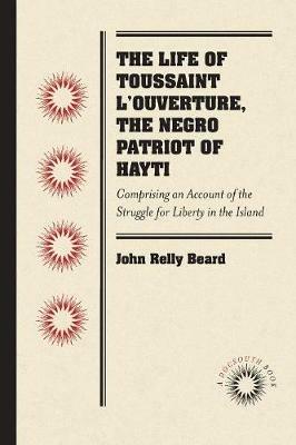 The Life of Toussaint L'Ouverture, the Negro Patriot of Hayti: Comprising an Account of the Struggle for Liberty in the Island, and a Sketch of Its History to the Present Period - John Relly Beard - cover