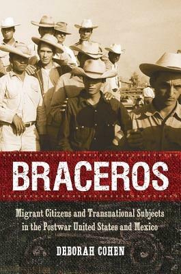 Braceros: Migrant Citizens and Transnational Subjects in the Postwar United States and Mexico - Deborah Cohen - cover
