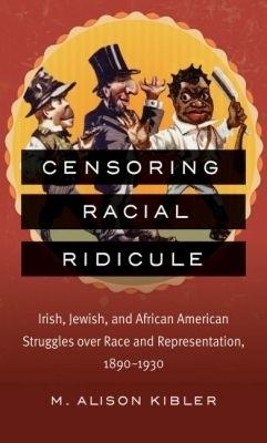 Censoring Racial Ridicule: Irish, Jewish, and African American Struggles over Race and Representation, 1890-1930 - M. Alison Kibler - cover