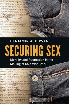 Securing Sex: Morality and Repression in the Making of Cold War Brazil - Benjamin A. Cowan - cover