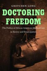 Doctoring Freedom: The Politics of African American Medical Care in Slavery and Emancipation
