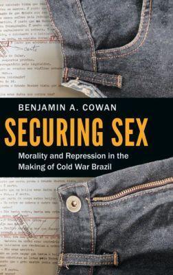 Securing Sex: Morality and Repression in the Making of Cold War Brazil - Benjamin A. Cowan - cover