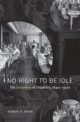 No Right to Be Idle: The Invention of Disability, 1840s-1930s - Sarah Rose - cover