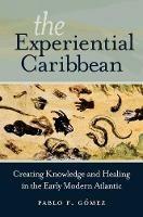 The Experiential Caribbean: Creating Knowledge and Healing in the Early Modern Atlantic