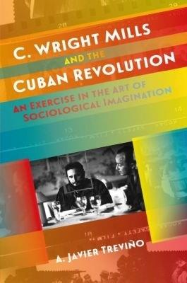 C. Wright Mills and the Cuban Revolution: An Exercise in the Art of Sociological Imagination - A. Javier Treviño - cover