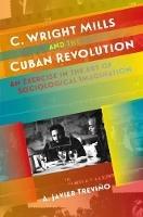 C. Wright Mills and the Cuban Revolution: An Exercise in the Art of Sociological Imagination - A. Javier Trevino - cover