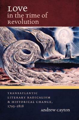 Love in the Time of Revolution: Transatlantic Literary Radicalism and Historical Change, 1793-1818 - Andrew Cayton - cover