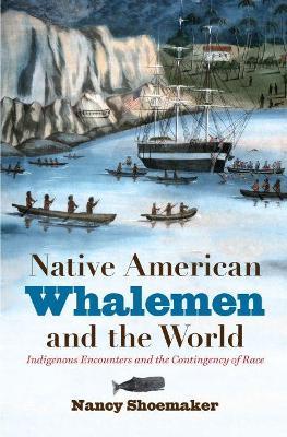 Native American Whalemen and the World: Indigenous Encounters and the Contingency of Race - Nancy Shoemaker - cover