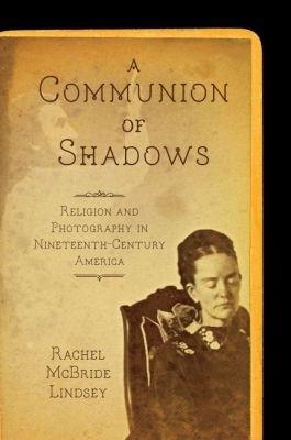 A Communion of Shadows: Religion and Photography in Nineteenth-Century America - Rachel McBride Lindsey - cover