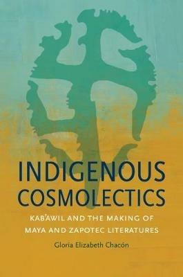 Indigenous Cosmolectics: Kab'awil and the Making of Maya and Zapotec Literatures - Gloria Elizabeth Chacon - cover