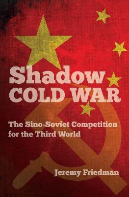 Shadow Cold War: The Sino-Soviet Competition for the Third World - Jeremy Friedman - cover