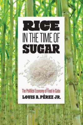 Rice in the Time of Sugar: The Political Economy of Food in Cuba - Louis A. Pérez Jr. - cover