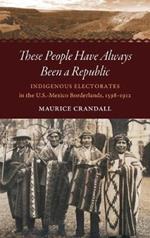 These People Have Always Been a Republic: Indigenous Electorates in the U.S.-Mexico Borderlands, 1598–1912