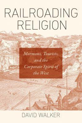 Railroading Religion: Mormons, Tourists, and the Corporate Spirit of the West - David Walker - cover