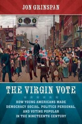 The Virgin Vote: How Young Americans Made Democracy Social, Politics Personal, and Voting Popular in the Nineteenth Century - Jon Grinspan - cover
