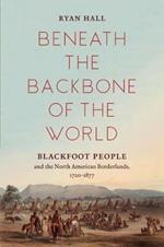Beneath the Backbone of the World: Blackfoot People and the North American Borderlands, 1720–1877