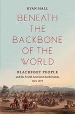 Beneath the Backbone of the World: Blackfoot People and the North American Borderlands, 1720-1877