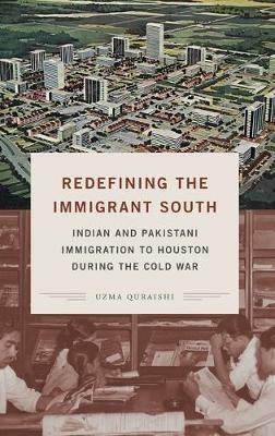 Redefining the Immigrant South: Indian and Pakistani Immigration to Houston during the Cold War - Uzma Quraishi - cover